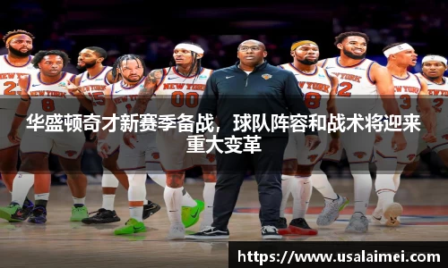 华盛顿奇才新赛季备战，球队阵容和战术将迎来重大变革