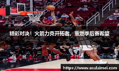 精彩对决！火箭力克开拓者，重燃季后赛希望