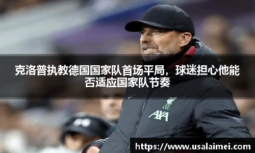 克洛普执教德国国家队首场平局，球迷担心他能否适应国家队节奏